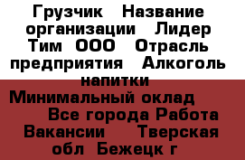 Грузчик › Название организации ­ Лидер Тим, ООО › Отрасль предприятия ­ Алкоголь, напитки › Минимальный оклад ­ 12 000 - Все города Работа » Вакансии   . Тверская обл.,Бежецк г.